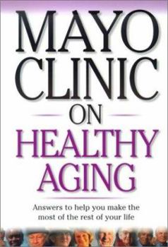 Mayo Clinic On Healthy Aging: Answers To Help You Make The Most Of The Rest Of Your Life