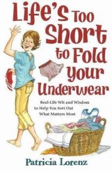 Life's Too Short To Fold Your Underwear: Real Life Wit And Wisdom To Help You Sort Out What Matters Most