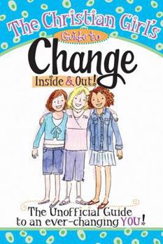 The Christian Girl's Guide To Change Inside And Out: The Unofficial Guide To An Ever-Changing You!