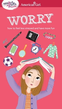 Worry: How To Feel less Stressed And Have More Fun (A Smart Girl's Guide) (American Girl)