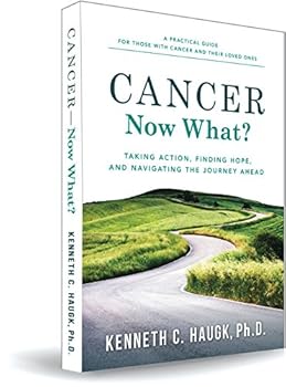 Cancer Now What? Taking Action, Finding Hope, And Navigating The Journey Ahead: A Practical Guide For Those With Cancer And Their Loved Ones
